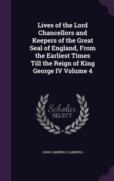 Lives Of The Lord Chancellors And Keepers Of The Great Seal Of England, From The Earliest Times Till The Reign Of King George Iv Volume 4