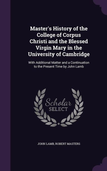Master's History Of The College Of Corpus Christi And The Blessed Virgin Mary In The University Of Cambridge: With Additional Matter And A Continuation To The Present Time By John Lamb