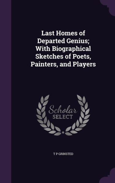 Last Homes Of Departed Genius; With Biographical Sketches Of Poets, Painters, And Players