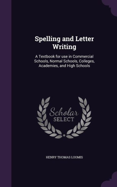 Spelling And Letter Writing: A Textbook For Use In Commercial Schools, Normal Schools, Colleges, Academies, And High Schools