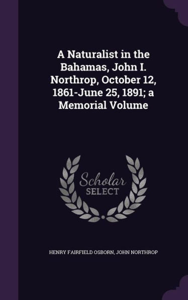 A Naturalist In The Bahamas, John I. Northrop, October 12, 1861-June 25, 1891; A Memorial Volume