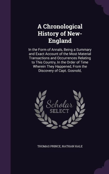 A Chronological History Of New-England: In The Form Of Annals, Being A Summary And Exact Account Of The Most Material Transactions And Occurrences ... From The Discovery Of Capt. Gosnold,