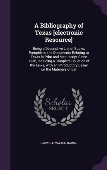 A Bibliography Of Texas [Electronic Resource]: Being A Descriptive List Of Books, Pamphlets And Documents Relating To Texas In Print And Manuscript ... An Introductory Essay On The Materials Of Ear