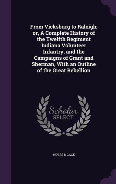 From Vicksburg To Raleigh; Or, A Complete History Of The Twelfth Regiment Indiana Volunteer Infantry, And The Campaigns Of Grant And Sherman, With An Outline Of The Great Rebellion