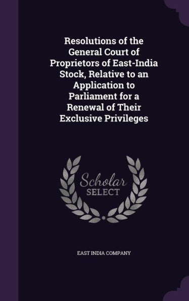 Resolutions Of The General Court Of Proprietors Of East-India Stock, Relative To An Application To Parliament For A Renewal Of Their Exclusive Privileges