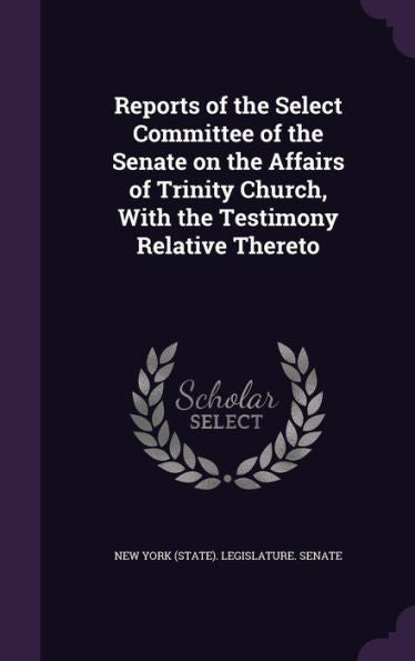 Reports Of The Select Committee Of The Senate On The Affairs Of Trinity Church, With The Testimony Relative Thereto