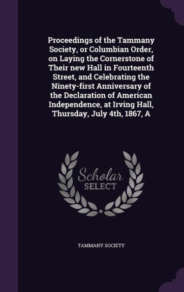 A Proceedings Of The Tammany Society, Or Columbian Order, On Laying The Cornerstone Of Their New Hall In Fourteenth Street, And Celebrating The ... At Irving Hall, Thursday, July 4Th, 1867