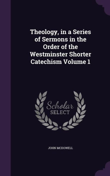 Theology, In A Series Of Sermons In The Order Of The Westminster Shorter Catechism Volume 1