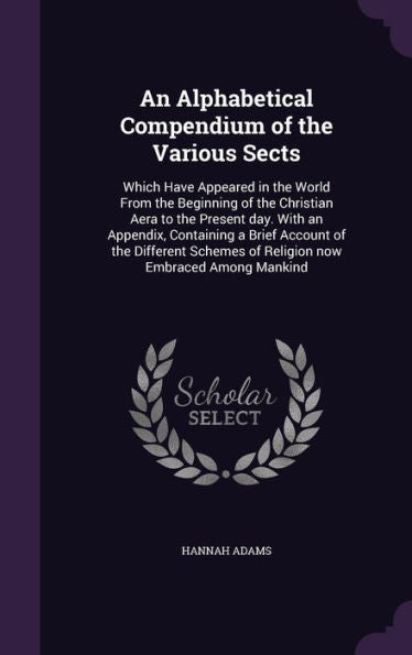 An Alphabetical Compendium Of The Various Sects: Which Have Appeared In The World From The Beginning Of The Christian Aera To The Present Day. With An ... Of Religion Now Embraced Among Mankind