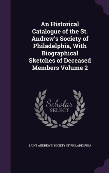 An Historical Catalogue Of The St. Andrew's Society Of Philadelphia, With Biographical Sketches Of Deceased Members Volume 2