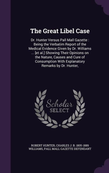 The Great Libel Case: Dr. Hunter Versus Pall Mall Gazette: Being The Verbatim Report Of The Medical Evidence Given By Dr. Williams ... [Et Al.] ... With Explanatory Remarks By Dr. Hunter,