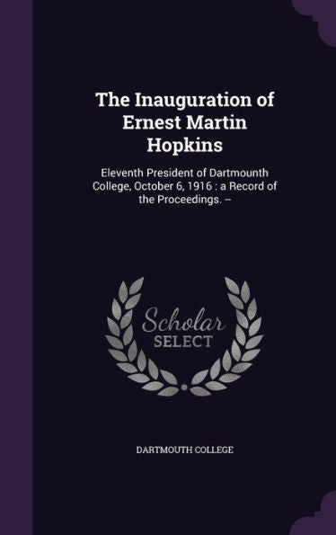 The Inauguration Of Ernest Martin Hopkins: Eleventh President Of Dartmounth College, October 6, 1916: A Record Of The Proceedings. --
