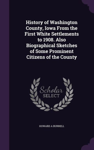 History Of Washington County, Iowa From The First White Settlements To 1908. Also Biographical Sketches Of Some Prominent Citizens Of The County