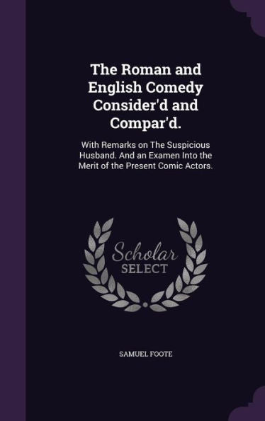 The Roman And English Comedy Consider'D And Compar'D.: With Remarks On The Suspicious Husband. And An Examen Into The Merit Of The Present Comic Actors.