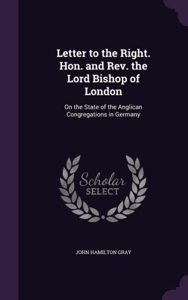 Letter To The Right. Hon. And Rev. The Lord Bishop Of London: On The State Of The Anglican Congregations In Germany