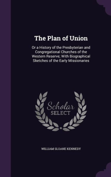 The Plan Of Union: Or A History Of The Presbyterian And Congregational Churches Of The Western Reserve; With Biographical Sketches Of The Early Missionaries