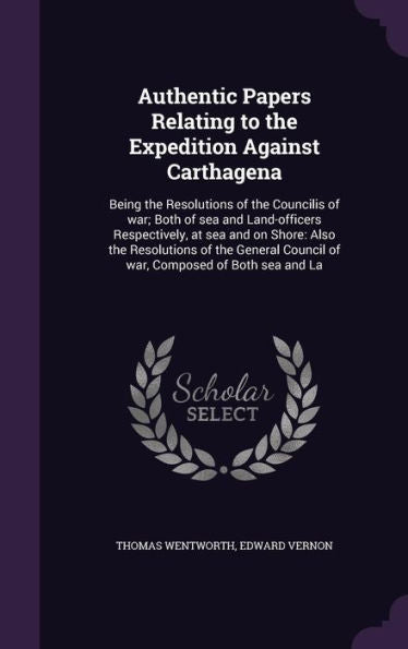 Authentic Papers Relating To The Expedition Against Carthagena: Being The Resolutions Of The Councilis Of War; Both Of Sea And Land-Officers ... Council Of War, Composed Of Both Sea And La