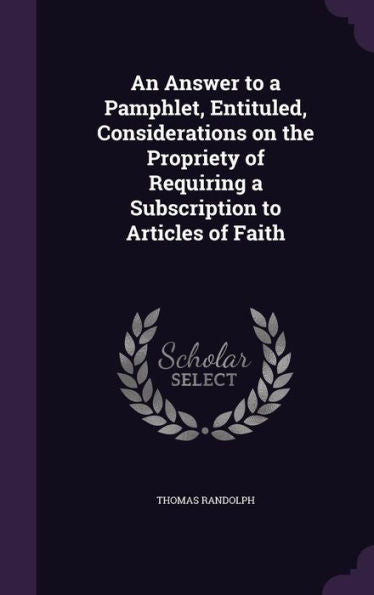 An Answer To A Pamphlet, Entituled, Considerations On The Propriety Of Requiring A Subscription To Articles Of Faith