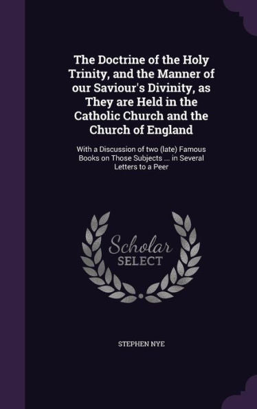 The Doctrine Of The Holy Trinity, And The Manner Of Our Saviour's Divinity, As They Are Held In The Catholic Church And The Church Of England: With A ... Subjects ... In Several Letters To A Peer