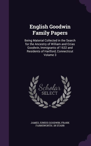 English Goodwin Family Papers: Being Material Collected In The Search For The Ancestry Of William And Ozias Goodwin, Immigrants Of 1632 And Residents Of Hartford, Connecticut Volume 3