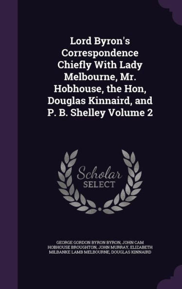 Lord Byron's Correspondence Chiefly With Lady Melbourne, Mr. Hobhouse, The Hon, Douglas Kinnaird, And P. B. Shelley Volume 2