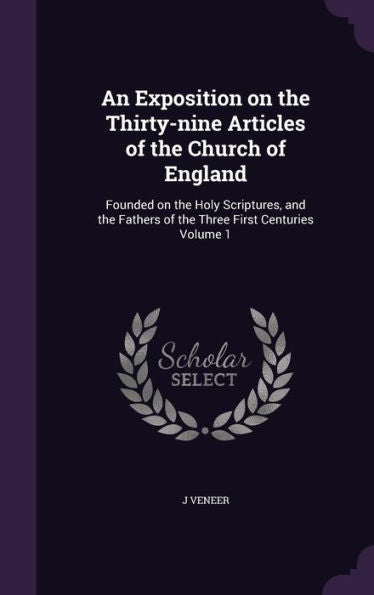 An Exposition On The Thirty-Nine Articles Of The Church Of England: Founded On The Holy Scriptures, And The Fathers Of The Three First Centuries Volume 1