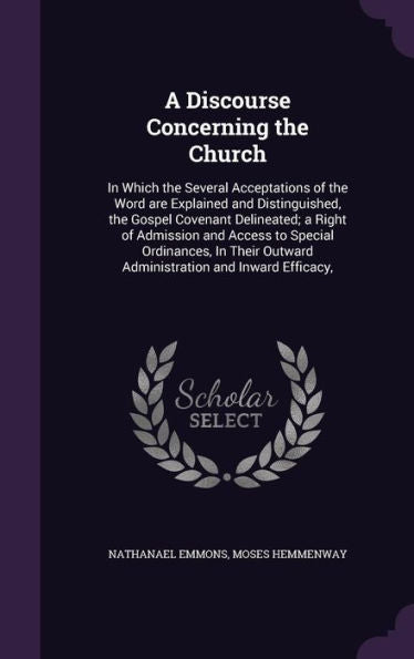 A Discourse Concerning The Church: In Which The Several Acceptations Of The Word Are Explained And Distinguished, The Gospel Covenant Delineated; A ... Outward Administration And Inward Efficacy,