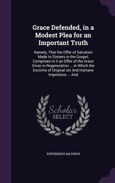 Grace Defended, In A Modest Plea For An Important Truth: Namely, That The Offer Of Salvation Made To Sinners In The Gospel, Comprises In It An Offer ... Of Original Sin And Humane Impotence ... And