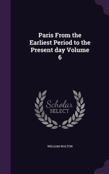 Paris From The Earliest Period To The Present Day Volume 6