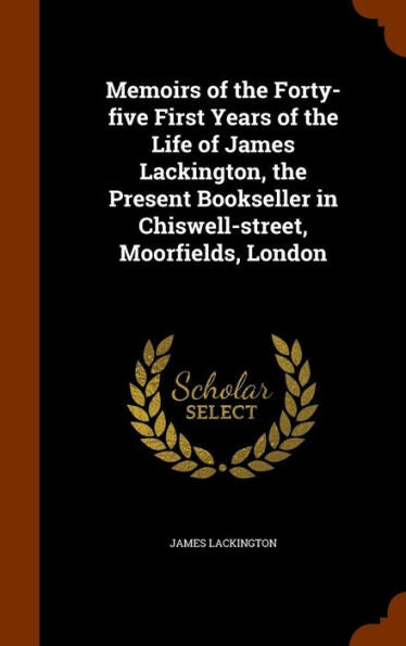 Memoirs Of The Forty-Five First Years Of The Life Of James Lackington, The Present Bookseller In Chiswell-Street, Moorfields, London