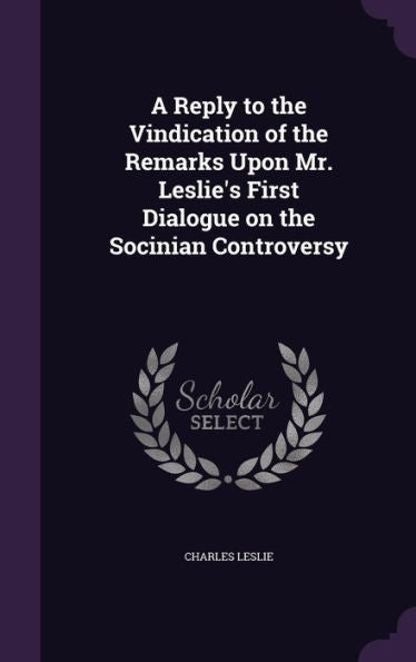A Reply To The Vindication Of The Remarks Upon Mr. Leslie's First Dialogue On The Socinian Controversy