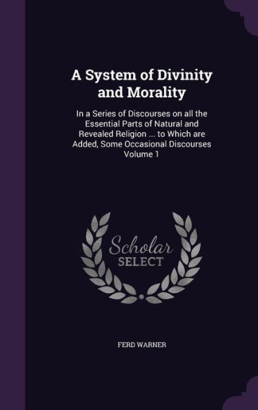 A System Of Divinity And Morality: In A Series Of Discourses On All The Essential Parts Of Natural And Revealed Religion ... To Which Are Added, Some Occasional Discourses Volume 1