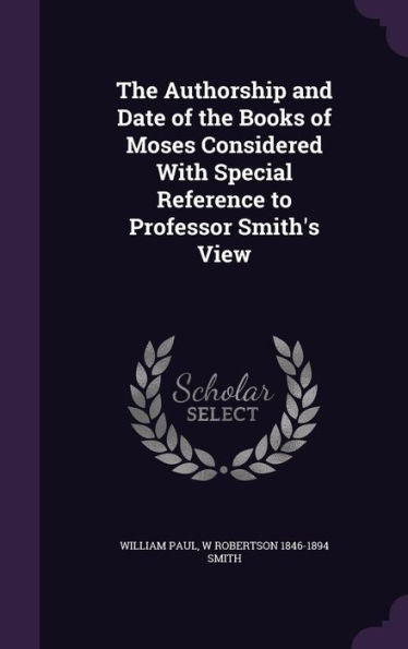 The Authorship And Date Of The Books Of Moses Considered With Special Reference To Professor Smith's View