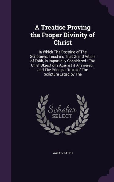 A Treatise Proving The Proper Divinity Of Christ: In Which The Doctrine Of The Scriptures, Touching That Grand Article Of Faith, Is Impartially ... Principal Texts Of The Scripture Urged By The