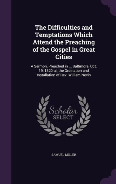 The Difficulties And Temptations Which Attend The Preaching Of The Gospel In Great Cities: A Sermon, Preached In ... Baltimore, Oct. 19, 1820, At The Ordination And Installation Of Rev. William Nevin