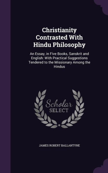 Christianity Contrasted With Hindu Philosophy: An Essay, In Five Books, Sanskrit And English: With Practical Suggestions Tendered To The Missionary Among The Hindus