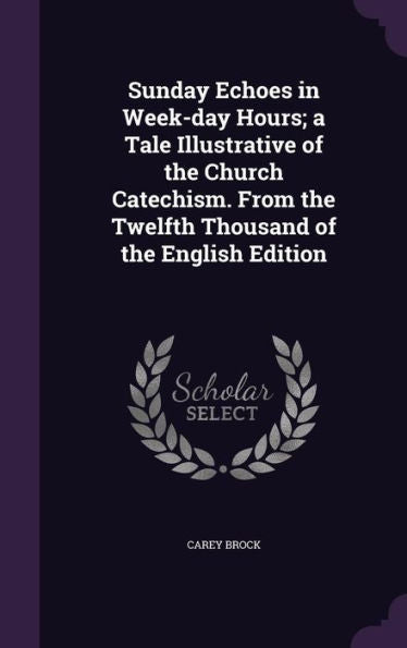 Sunday Echoes In Week-Day Hours; A Tale Illustrative Of The Church Catechism. From The Twelfth Thousand Of The English Edition
