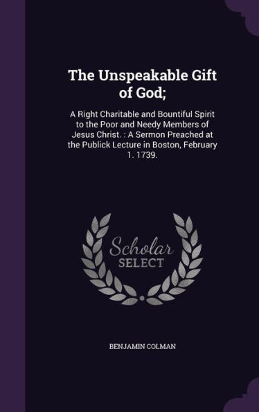 The Unspeakable Gift Of God;: A Right Charitable And Bountiful Spirit To The Poor And Needy Members Of Jesus Christ.: A Sermon Preached At The Publick Lecture In Boston, February 1. 1739.