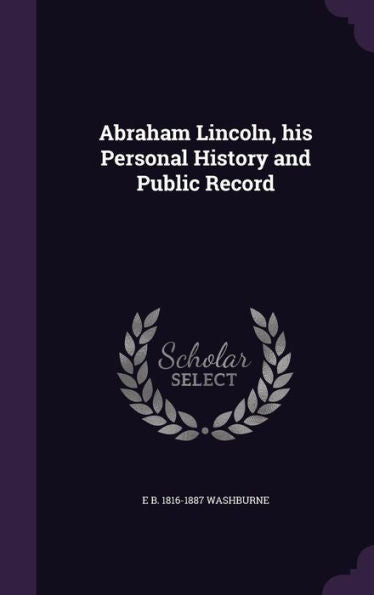 Abraham Lincoln, His Personal History And Public Record