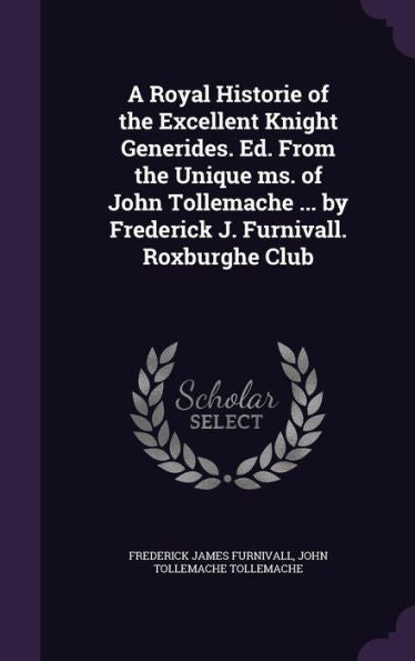 A Royal Historie Of The Excellent Knight Generides. Ed. From The Unique Ms. Of John Tollemache ... By Frederick J. Furnivall. Roxburghe Club