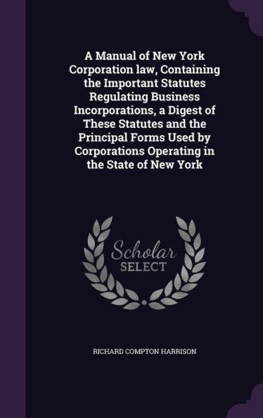 A Manual Of New York Corporation Law, Containing The Important Statutes Regulating Business Incorporations, A Digest Of These Statutes And The ... Operating In The State Of New York