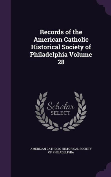 Records Of The American Catholic Historical Society Of Philadelphia Volume 28