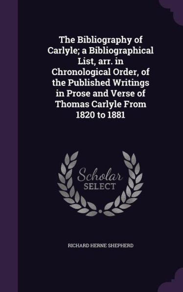 The Bibliography Of Carlyle; A Bibliographical List, Arr. In Chronological Order, Of The Published Writings In Prose And Verse Of Thomas Carlyle From 1820 To 1881