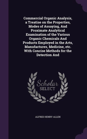 Commercial Organic Analysis, A Treatise On The Properties, Modes Of Assaying, And Proximate Analytical Examination Of The Various Organic Chemicals ... With Concise Methods For The Detection And