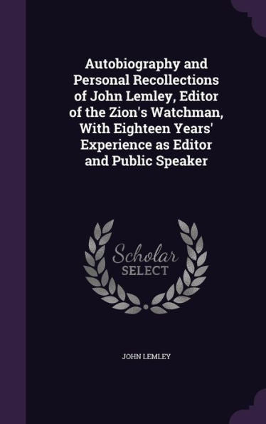 Autobiography And Personal Recollections Of John Lemley, Editor Of The Zion's Watchman, With Eighteen Years' Experience As Editor And Public Speaker