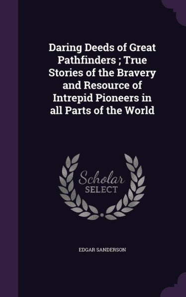 Daring Deeds Of Great Pathfinders; True Stories Of The Bravery And Resource Of Intrepid Pioneers In All Parts Of The World