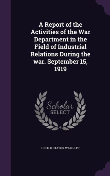 A Report Of The Activities Of The War Department In The Field Of Industrial Relations During The War. September 15, 1919
