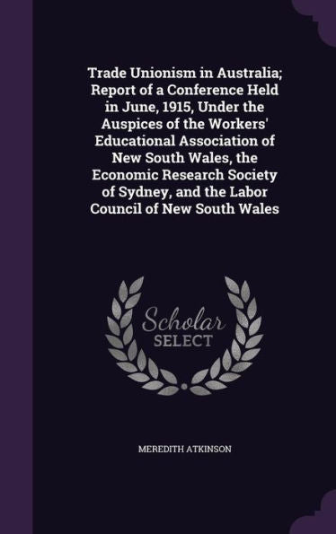 Trade Unionism In Australia; Report Of A Conference Held In June, 1915, Under The Auspices Of The Workers' Educational Association Of New South Wales, ... And The Labor Council Of New South Wales