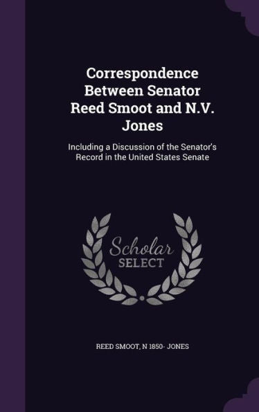 Correspondence Between Senator Reed Smoot And N.V. Jones: Including A Discussion Of The Senator's Record In The United States Senate