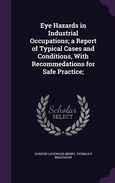 Eye Hazards In Industrial Occupations; A Report Of Typical Cases And Conditions, With Recommedations For Safe Practice;